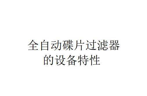 全自动碟片过滤器的设备特性有哪些? 全自动碟片过滤器的设备特性有哪些?
